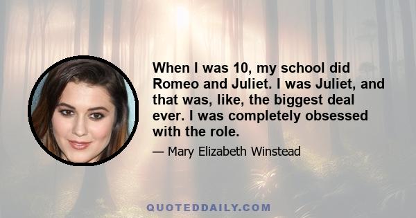 When I was 10, my school did Romeo and Juliet. I was Juliet, and that was, like, the biggest deal ever. I was completely obsessed with the role.