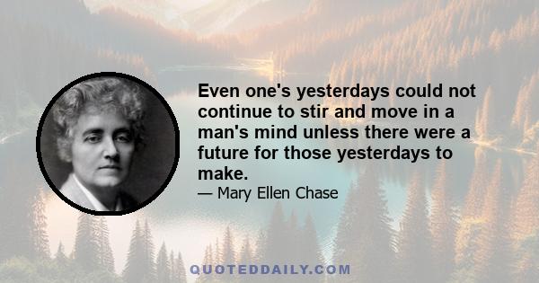 Even one's yesterdays could not continue to stir and move in a man's mind unless there were a future for those yesterdays to make.