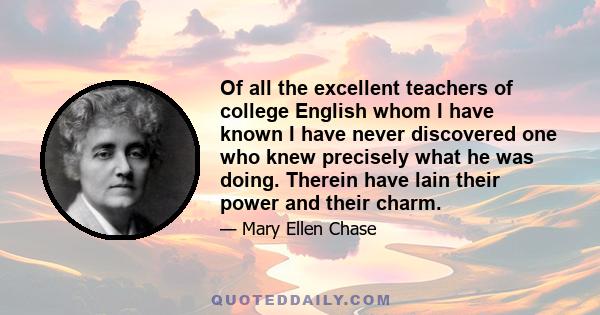 Of all the excellent teachers of college English whom I have known I have never discovered one who knew precisely what he was doing. Therein have lain their power and their charm.