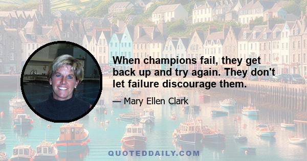 When champions fail, they get back up and try again. They don't let failure discourage them.