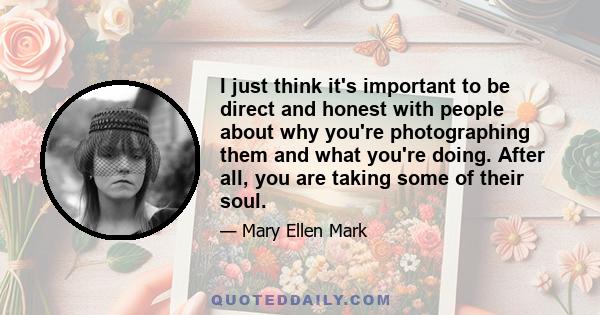 I just think it's important to be direct and honest with people about why you're photographing them and what you're doing. After all, you are taking some of their soul.