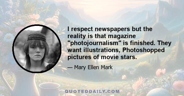 I respect newspapers but the reality is that magazine photojournalism is finished. They want illustrations, Photoshopped pictures of movie stars.