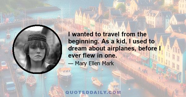 I wanted to travel from the beginning. As a kid, I used to dream about airplanes, before I ever flew in one.