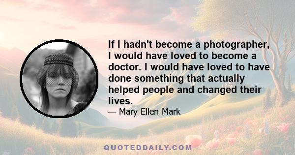 If I hadn't become a photographer, I would have loved to become a doctor. I would have loved to have done something that actually helped people and changed their lives.