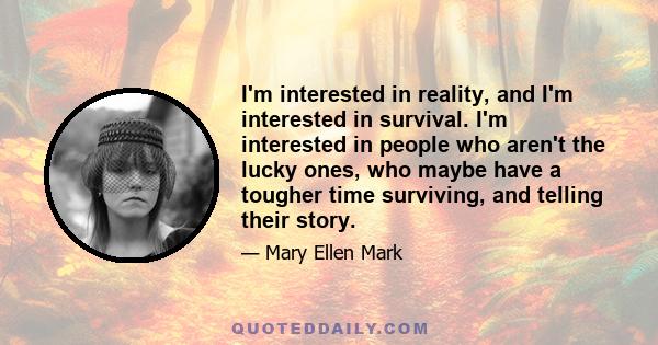 I'm interested in reality, and I'm interested in survival. I'm interested in people who aren't the lucky ones, who maybe have a tougher time surviving, and telling their story.