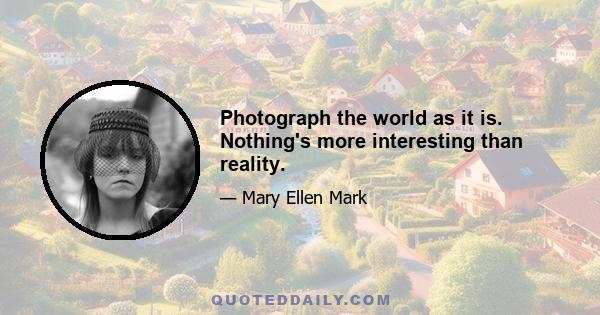 Photograph the world as it is. Nothing's more interesting than reality.