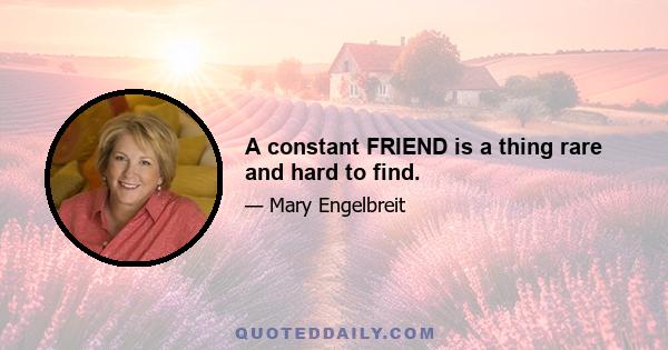 A constant FRIEND is a thing rare and hard to find.