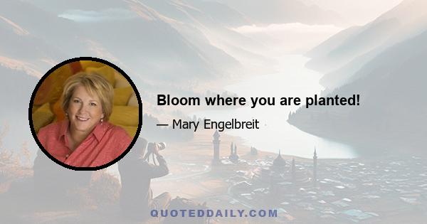 Bloom where you are planted!