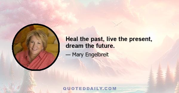 Heal the past, live the present, dream the future.