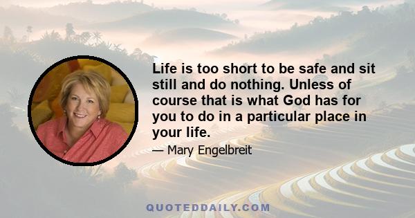 Life is too short to be safe and sit still and do nothing. Unless of course that is what God has for you to do in a particular place in your life.