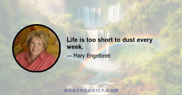 Life is too short to dust every week.