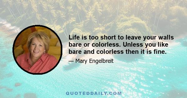 Life is too short to leave your walls bare or colorless. Unless you like bare and colorless then it is fine.