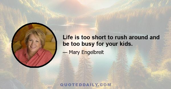 Life is too short to rush around and be too busy for your kids.