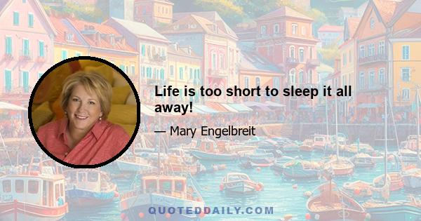 Life is too short to sleep it all away!