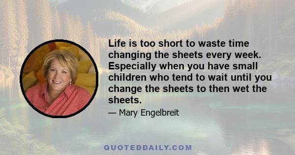 Life is too short to waste time changing the sheets every week. Especially when you have small children who tend to wait until you change the sheets to then wet the sheets.