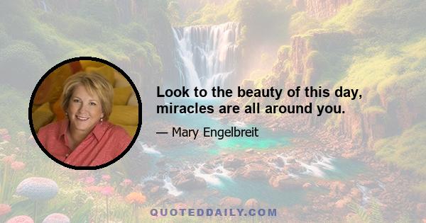 Look to the beauty of this day, miracles are all around you.