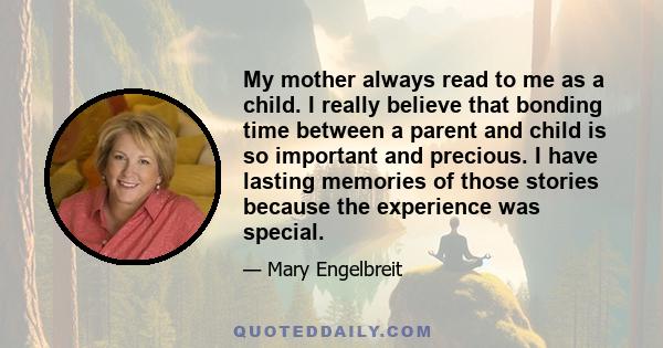 My mother always read to me as a child. I really believe that bonding time between a parent and child is so important and precious. I have lasting memories of those stories because the experience was special.