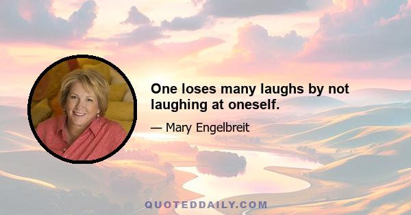 One loses many laughs by not laughing at oneself.