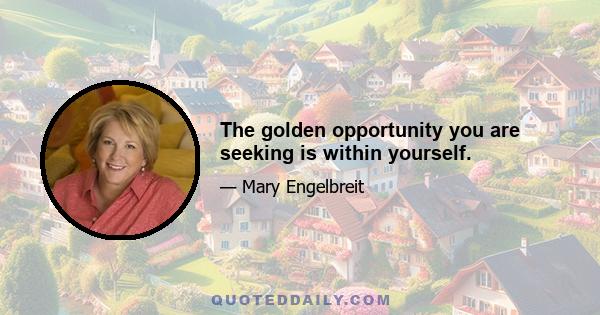 The golden opportunity you are seeking is within yourself.