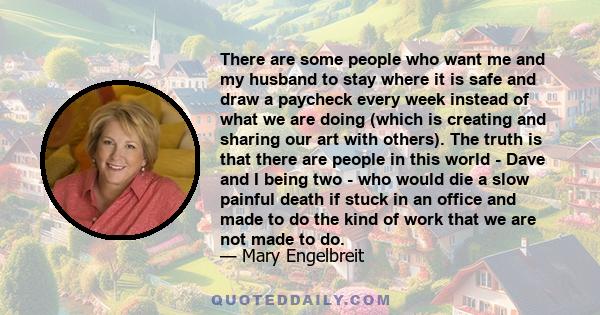 There are some people who want me and my husband to stay where it is safe and draw a paycheck every week instead of what we are doing (which is creating and sharing our art with others). The truth is that there are