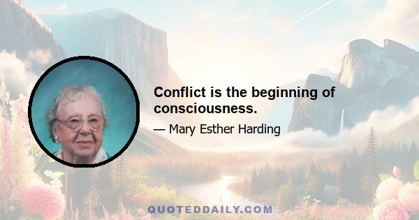 Conflict is the beginning of consciousness.