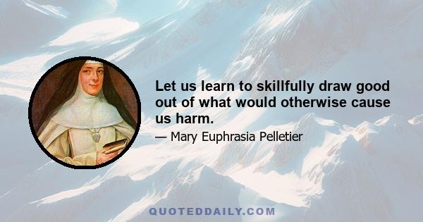 Let us learn to skillfully draw good out of what would otherwise cause us harm.