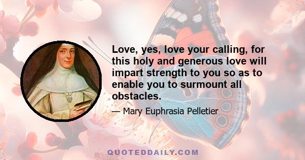 Love, yes, love your calling, for this holy and generous love will impart strength to you so as to enable you to surmount all obstacles.