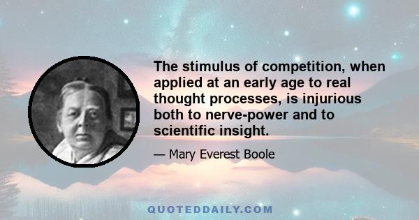 The stimulus of competition, when applied at an early age to real thought processes, is injurious both to nerve-power and to scientific insight.