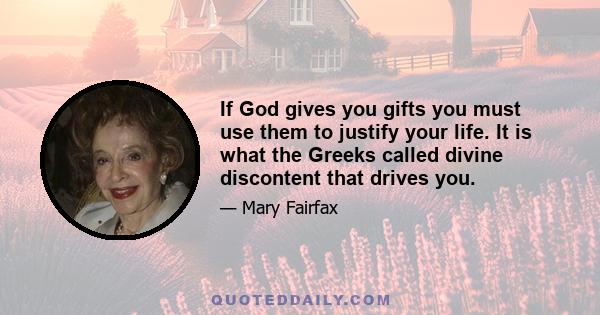 If God gives you gifts you must use them to justify your life. It is what the Greeks called divine discontent that drives you.