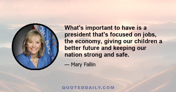 What's important to have is a president that's focused on jobs, the economy, giving our children a better future and keeping our nation strong and safe.