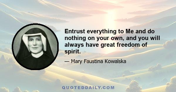 Entrust everything to Me and do nothing on your own, and you will always have great freedom of spirit.