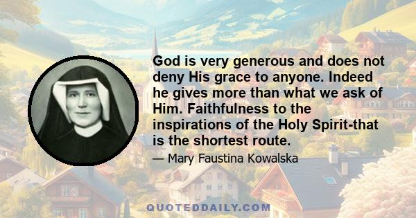 God is very generous and does not deny His grace to anyone. Indeed he gives more than what we ask of Him. Faithfulness to the inspirations of the Holy Spirit-that is the shortest route.