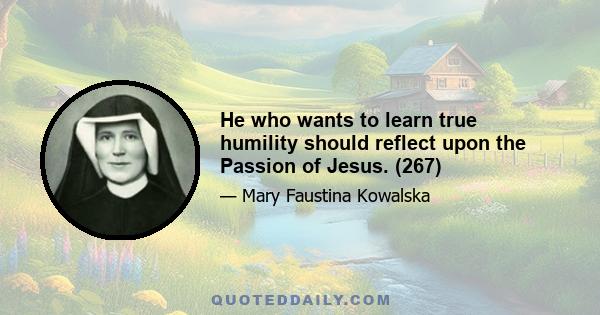 He who wants to learn true humility should reflect upon the Passion of Jesus. (267)