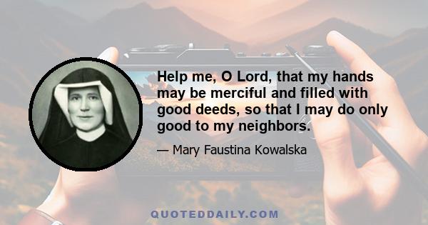 Help me, O Lord, that my hands may be merciful and filled with good deeds, so that I may do only good to my neighbors.