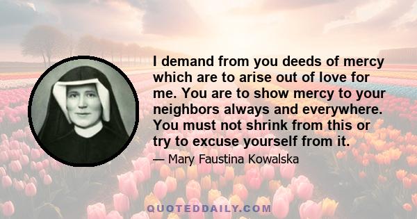 I demand from you deeds of mercy which are to arise out of love for me. You are to show mercy to your neighbors always and everywhere. You must not shrink from this or try to excuse yourself from it.