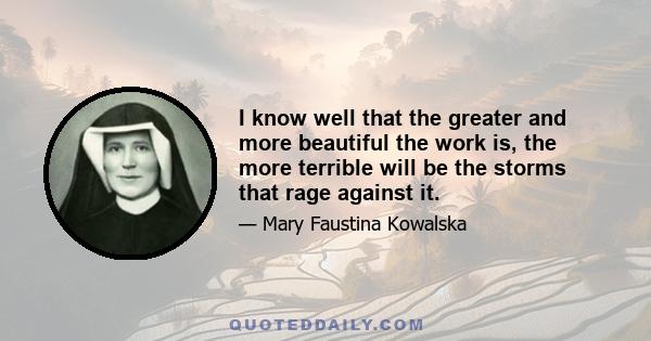 I know well that the greater and more beautiful the work is, the more terrible will be the storms that rage against it.