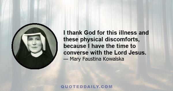 I thank God for this illness and these physical discomforts, because I have the time to converse with the Lord Jesus.