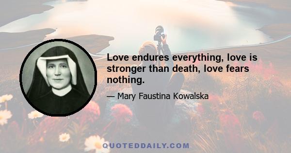 Love endures everything, love is stronger than death, love fears nothing.