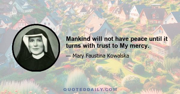 Mankind will not have peace until it turns with trust to My mercy.