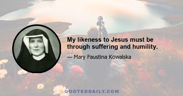 My likeness to Jesus must be through suffering and humility.