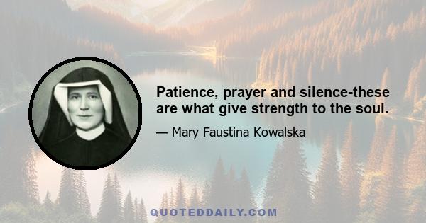 Patience, prayer and silence-these are what give strength to the soul.