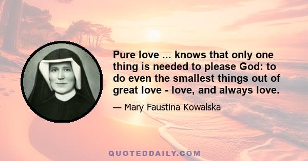 Pure love ... knows that only one thing is needed to please God: to do even the smallest things out of great love - love, and always love.