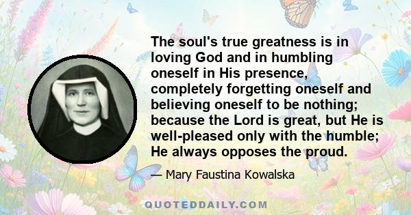 The soul's true greatness is in loving God and in humbling oneself in His presence, completely forgetting oneself and believing oneself to be nothing; because the Lord is great, but He is well-pleased only with the