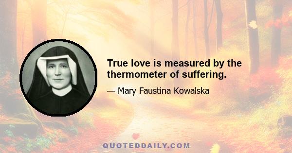 True love is measured by the thermometer of suffering.