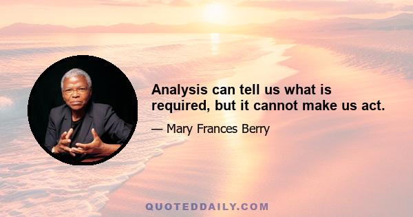 Analysis can tell us what is required, but it cannot make us act.