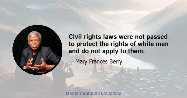 Civil rights laws were not passed to protect the rights of white men and do not apply to them.