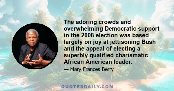 The adoring crowds and overwhelming Democratic support in the 2008 election was based largely on joy at jettisoning Bush and the appeal of electing a superbly qualified charismatic African American leader.