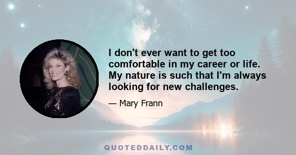 I don't ever want to get too comfortable in my career or life. My nature is such that I'm always looking for new challenges.