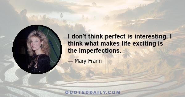 I don't think perfect is interesting. I think what makes life exciting is the imperfections.