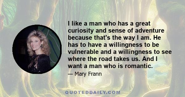 I like a man who has a great curiosity and sense of adventure because that's the way I am. He has to have a willingness to be vulnerable and a willingness to see where the road takes us. And I want a man who is romantic.